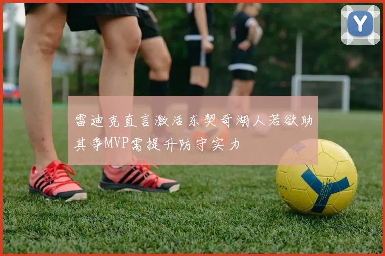 雷迪克直言激活东契奇湖人若欲助其争MVP需提升防守实力