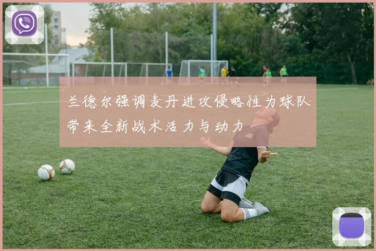 兰德尔强调麦丹进攻侵略性为球队带来全新战术活力与动力