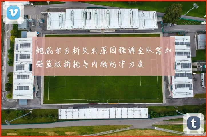 鲍威尔分析失利原因强调全队需加强篮板拼抢与内线防守力度