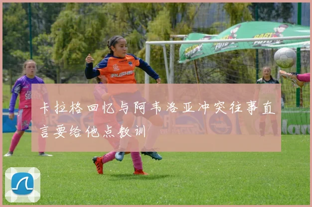 卡拉格回忆与阿韦洛亚冲突往事直言要给他点教训