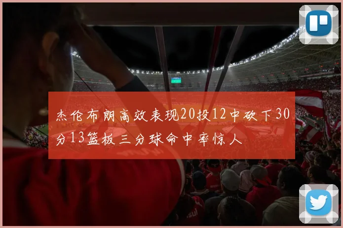 杰伦布朗高效表现20投12中砍下30分13篮板三分球命中率惊人