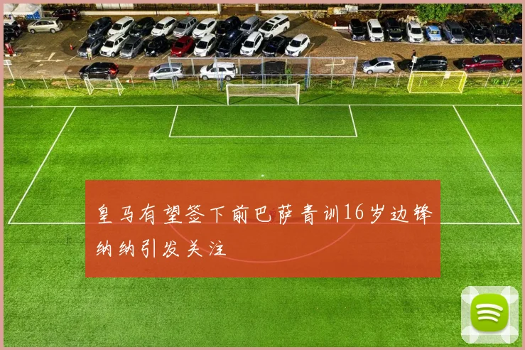 皇马有望签下前巴萨青训16岁边锋纳纳引发关注