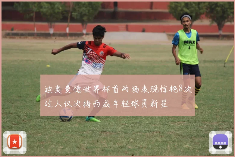 迪奥曼德世界杯首两场表现惊艳8次过人仅次梅西成年轻球员新星