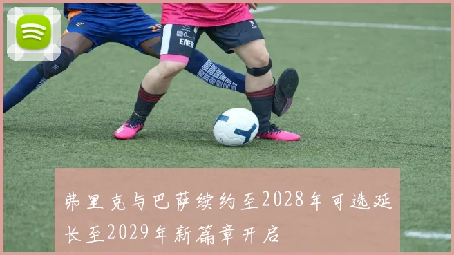 弗里克与巴萨续约至2028年可选延长至2029年新篇章开启
