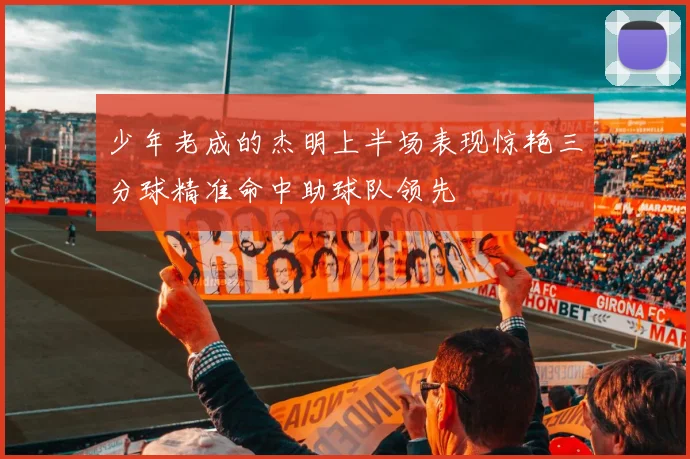 少年老成的杰明上半场表现惊艳三分球精准命中助球队领先