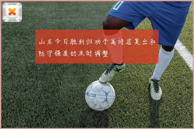 山东今日胜利归功于高诗岩复出和防守强度的及时调整