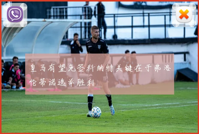 皇马有望免签科纳特关键在于弗洛伦蒂诺选举胜利