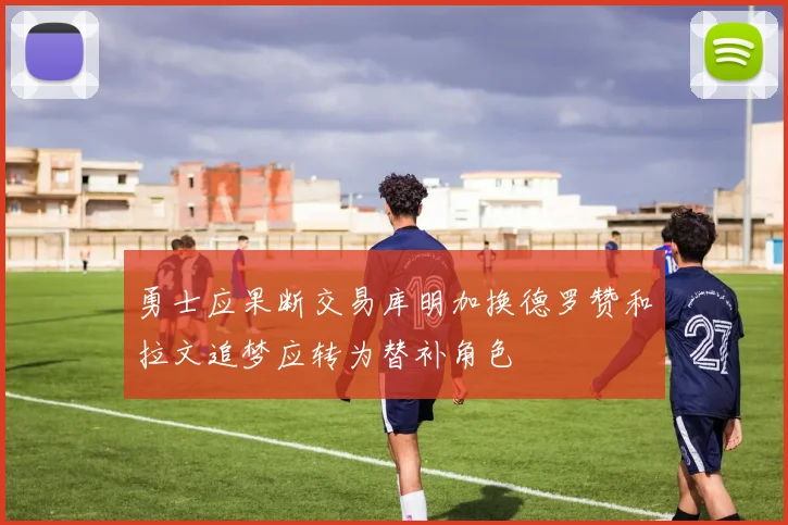 勇士应果断交易库明加换德罗赞和拉文追梦应转为替补角色