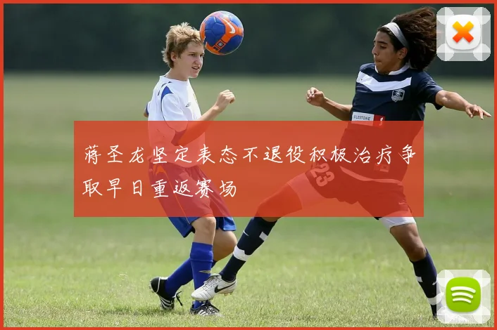 蒋圣龙坚定表态不退役积极治疗争取早日重返赛场
