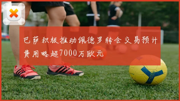 巴萨积极推动佩德罗转会交易预计费用略超7000万欧元