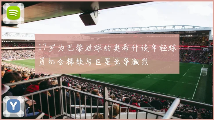 17岁为巴黎进球的奥希什谈年轻球员机会稀缺与巨星竞争激烈