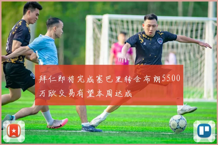 拜仁即将完成塞巴里转会布朗5500万欧交易有望本周达成