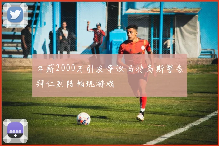 年薪2000万引发争议马特乌斯警告拜仁别陪帕玩游戏