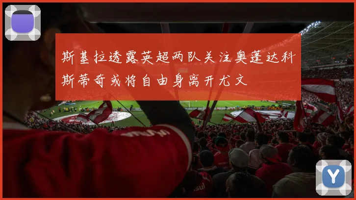 斯基拉透露英超两队关注奥蓬达科斯蒂奇或将自由身离开尤文