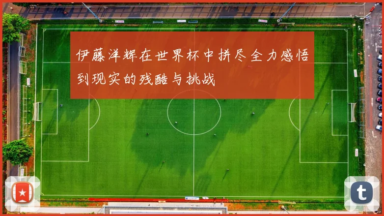 伊藤洋辉在世界杯中拼尽全力感悟到现实的残酷与挑战