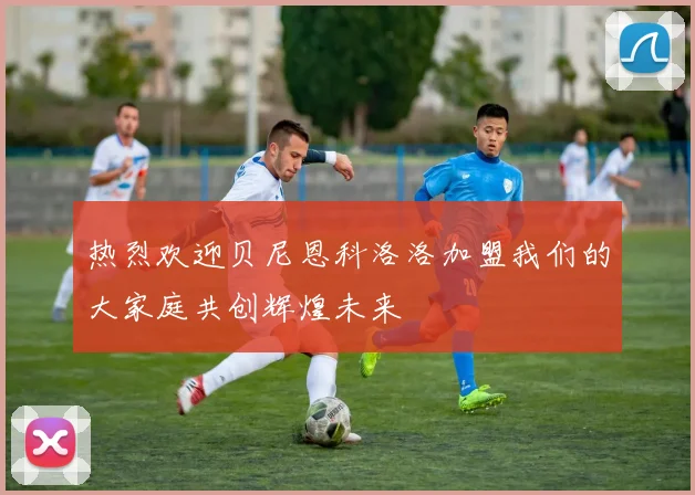 热烈欢迎贝尼恩科洛洛加盟我们的大家庭共创辉煌未来