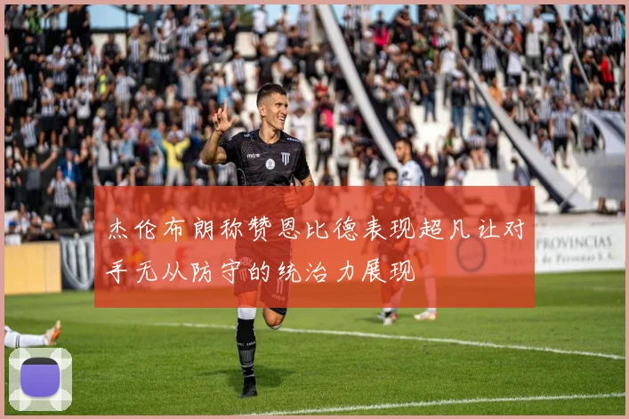 杰伦布朗称赞恩比德表现超凡让对手无从防守的统治力展现