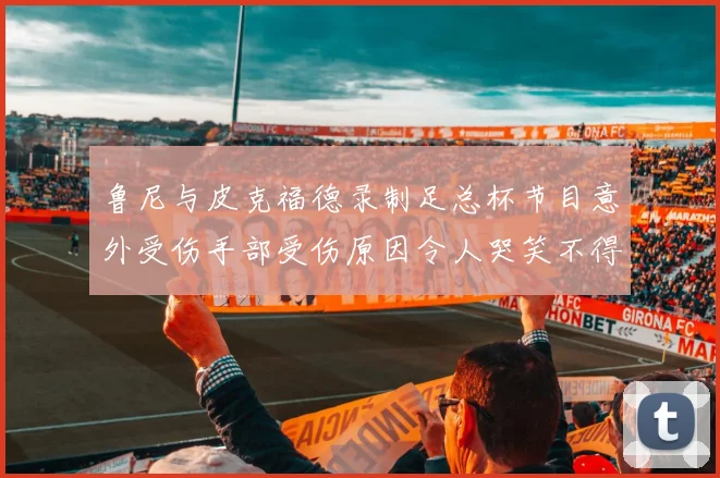 鲁尼与皮克福德录制足总杯节目意外受伤手部受伤原因令人哭笑不得