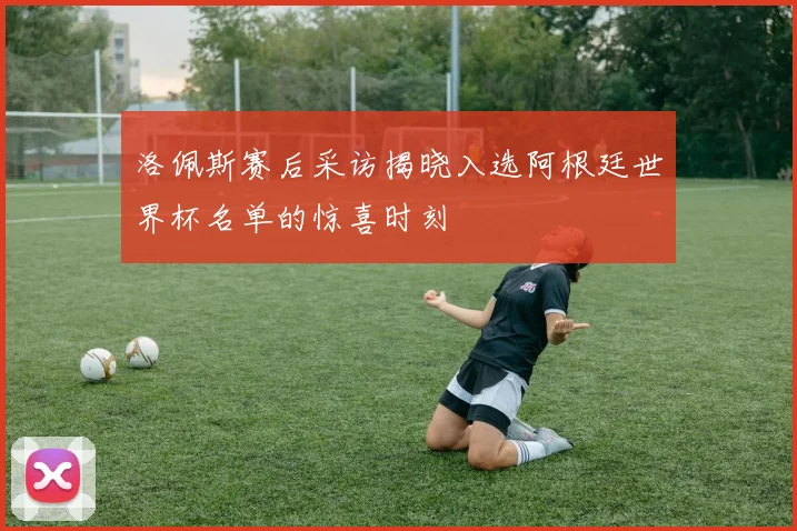 洛佩斯赛后采访揭晓入选阿根廷世界杯名单的惊喜时刻