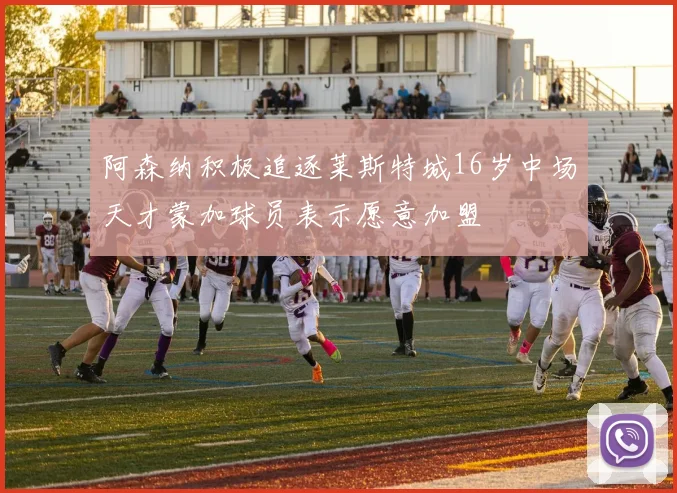 阿森纳积极追逐莱斯特城16岁中场天才蒙加球员表示愿意加盟