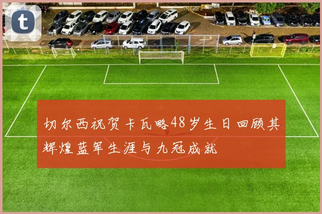 切尔西祝贺卡瓦略48岁生日回顾其辉煌蓝军生涯与九冠成就