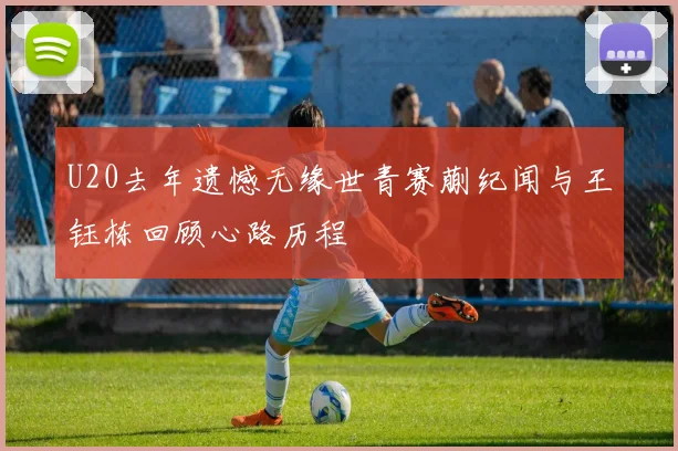 U20去年遗憾无缘世青赛蒯纪闻与王钰栋回顾心路历程