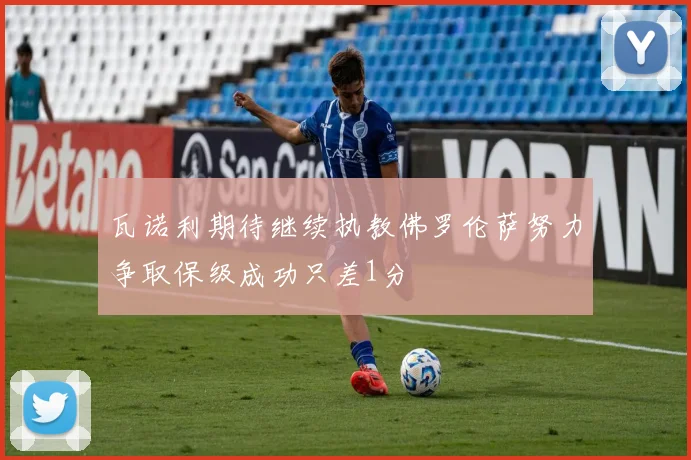 瓦诺利期待继续执教佛罗伦萨努力争取保级成功只差1分