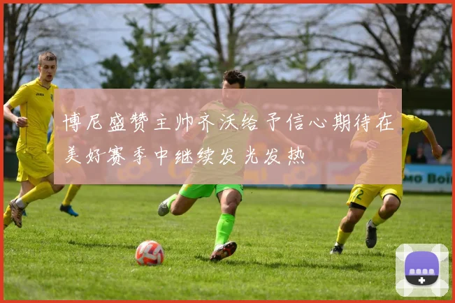 博尼盛赞主帅齐沃给予信心期待在美好赛季中继续发光发热