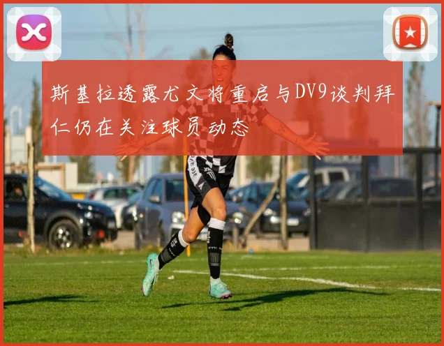 斯基拉透露尤文将重启与DV9谈判拜仁仍在关注球员动态