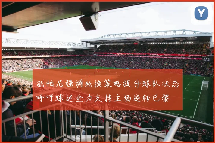 孔帕尼强调轮换策略提升球队状态呼吁球迷全力支持主场逆转巴黎