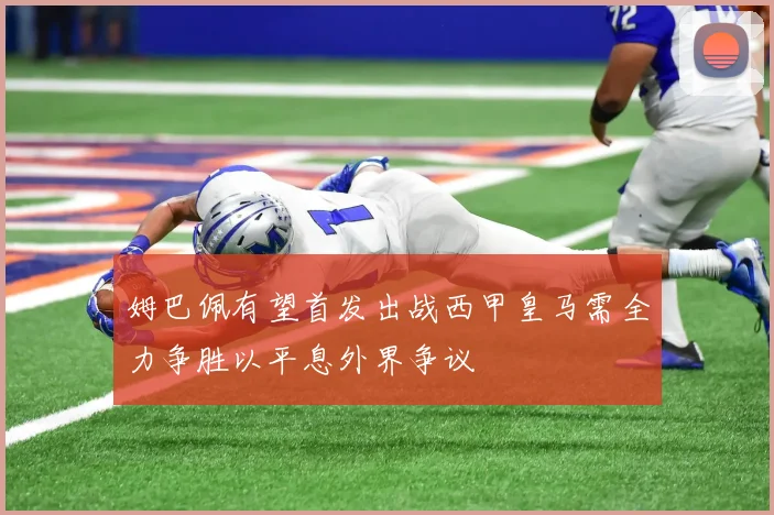 姆巴佩有望首发出战西甲皇马需全力争胜以平息外界争议