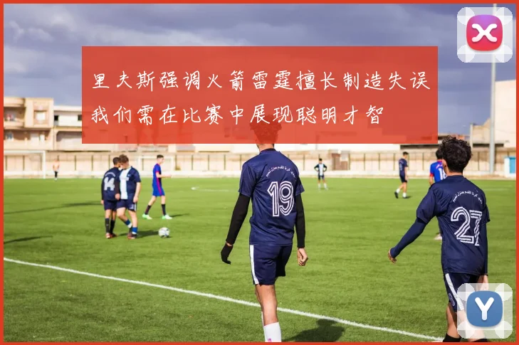 里夫斯强调火箭雷霆擅长制造失误我们需在比赛中展现聪明才智
