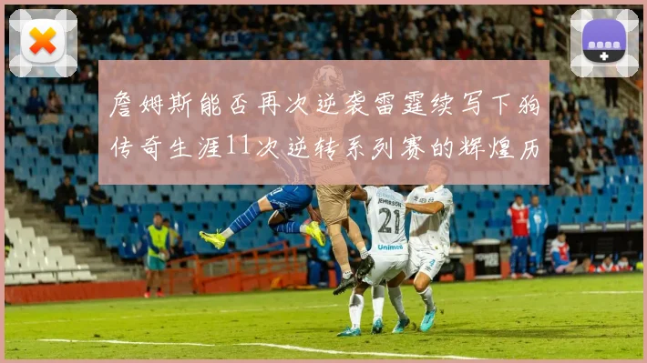詹姆斯能否再次逆袭雷霆续写下狗传奇生涯11次逆转系列赛的辉煌历史