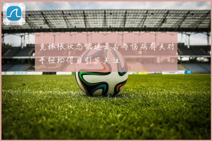 克林根状态低迷是否与伤病有关对手轻松得分引发关注