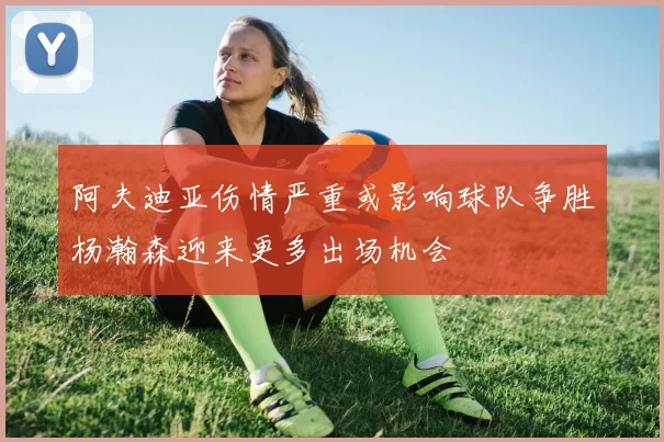 阿夫迪亚伤情严重或影响球队争胜杨瀚森迎来更多出场机会