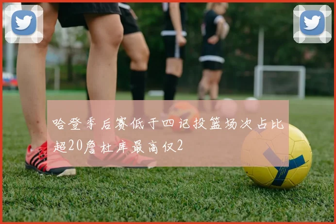 哈登季后赛低于四记投篮场次占比超20詹杜库最高仅2