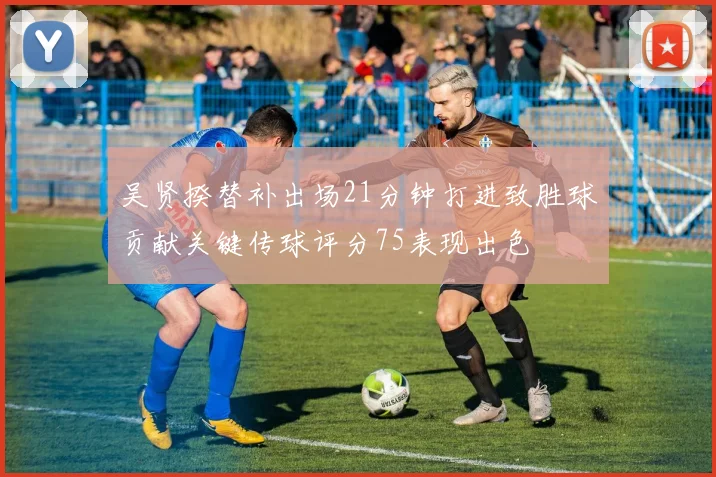 吴贤揆替补出场21分钟打进致胜球贡献关键传球评分75表现出色
