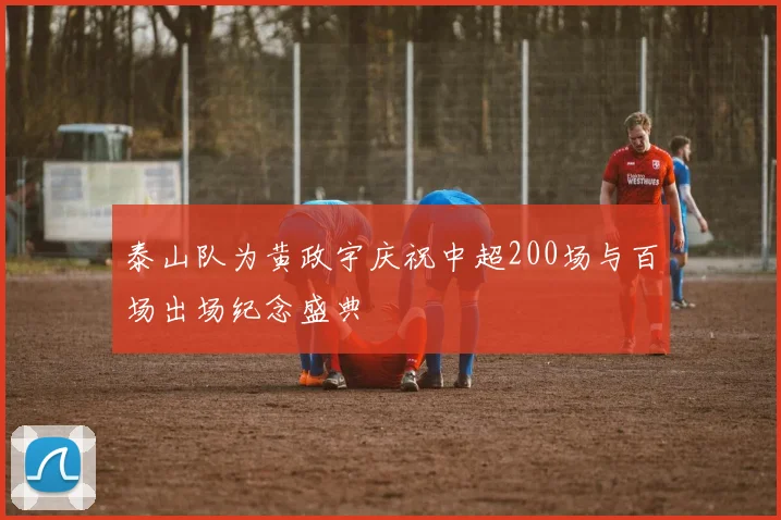 泰山队为黄政宇庆祝中超200场与百场出场纪念盛典