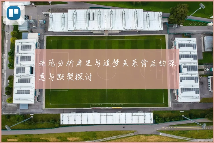 老范分析库里与追梦关系背后的深意与默契探讨
