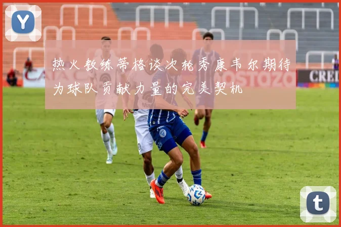 热火教练蒂格谈次轮秀康韦尔期待为球队贡献力量的完美契机